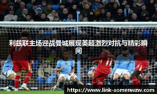 利兹联主场迎战曼城展现英超激烈对抗与精彩瞬间