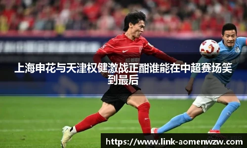 上海申花与天津权健激战正酣谁能在中超赛场笑到最后